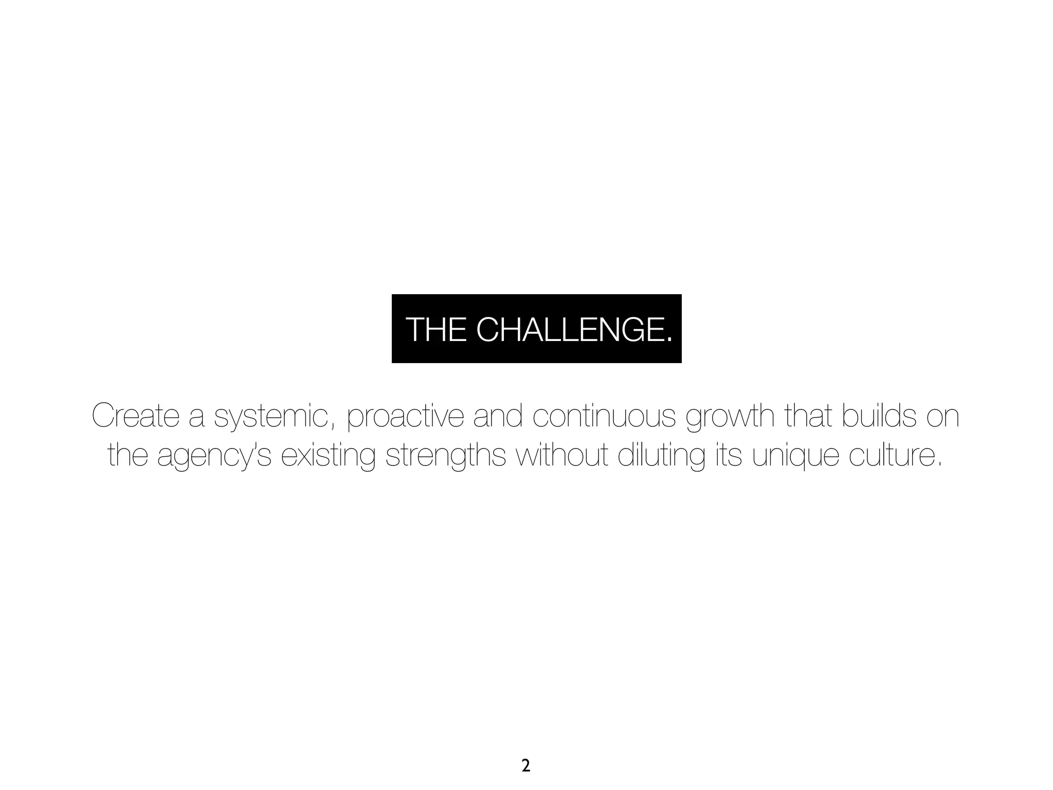 THE CHALLENGE.

Create a systemic, proactive and continuous growth that builds on
 the agency’s existing strengths without diluting its unique culture.




                                  2
 