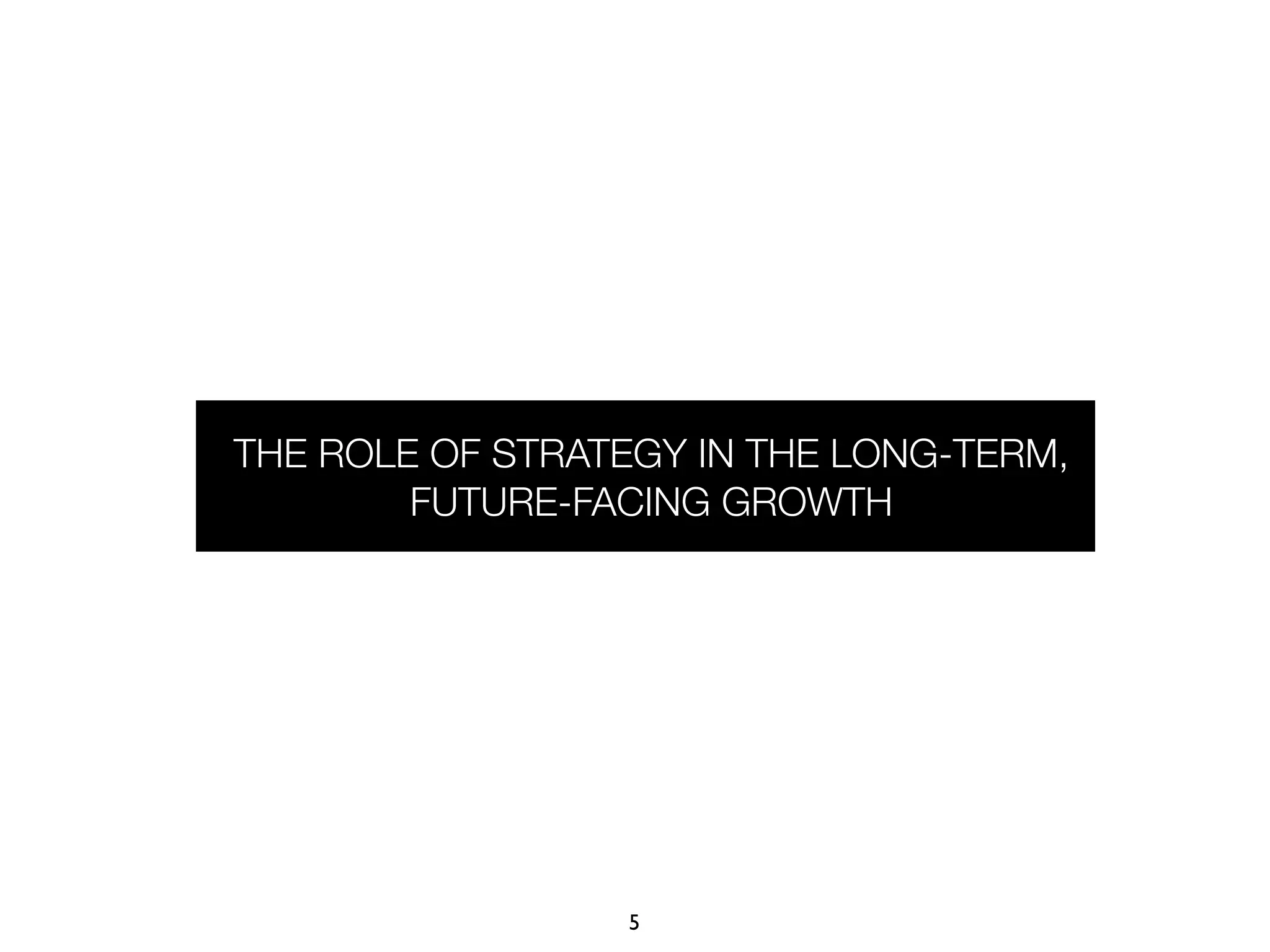 THE ROLE OF STRATEGY IN THE LONG-TERM,
        FUTURE-FACING GROWTH




                 5
 