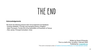 29
Acknowledgements
We thank the following persons their encouragement and feedback:
- Andreas Wettstein, Founder and managing partner of Agility3
- Mark Thompson, Former ED of the Association of Prevention of Torture
- Rick James, Principal Consultant, Intrac
Written by Daniel D’Esposito
This is a draft of the 1st edition, February 2020
Published by: imaginate.xyz
This work is licensed under a Creative Commons Attribution 4.0 International License.
 
