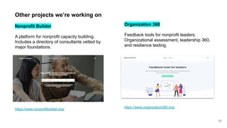31
Other projects we’re working on
Nonprofit Builder
A platform for nonprofit capacity building.
Includes a directory of consultants vetted by
major foundations.
https://www.nonprofitbuilder.org/
Organization 360
Feedback tools for nonprofit leaders.
Organizational assessment, leadership 360,
and resilience testing.
https://www.organization360.org/
 