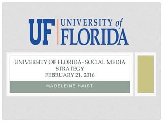 M A D E L E I N E H A I S T
UNIVERSITY OF FLORIDA- SOCIAL MEDIA
STRATEGY
FEBRUARY 21, 2016
 
