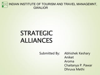 STRATEGIC
ALLIANCES
INDIAN INSTITUTE OF TOURISM AND TRAVEL MANAGEMNT,
GWALIOR
Submitted By: Abhishek Keshary
Aniket
Aroma
Chaitanya P. Pawar
Dhruva Methi
 