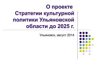 О проекте
Стратегии культурной
политики Ульяновской
области до 2025 г.
Ульяновск, август 2014
 