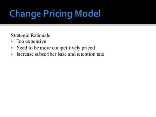 Strategic Rationale
 Too expensive
 Need to be more competitively priced
 Increase subscriber base and retention rate
 