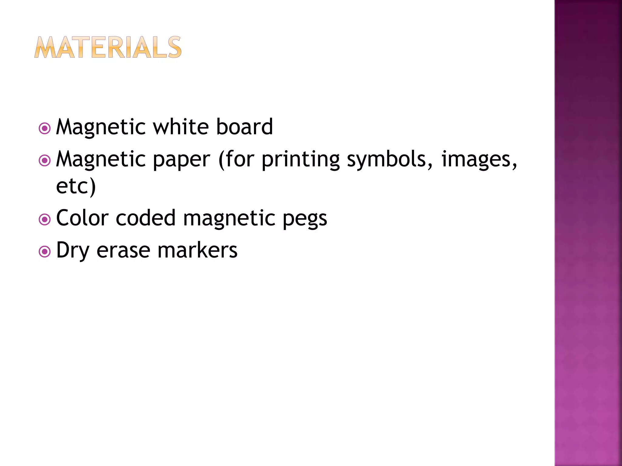  Magnetic white board
 Magnetic paper (for printing symbols, images,
etc)
 Color coded magnetic pegs
 Dry erase markers
 