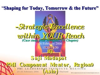 - Strategic Excellence  within  YOUR  Reach By Saji Madapat  PMI Component Mentor, Region9 (Asia) (Case study from Memphis, TN Chapter) 26 February 2006 13.30-14.30 “ Shaping for Today, Tomorrow & the Future” 