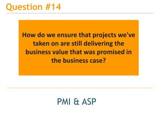 15
Question #14
PMI & ASP
How do we ensure that projects we've
taken on are still delivering the
business value that was promised in
the business case?
 