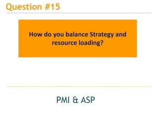 15
Question #15
PMI & ASP
How do you balance Strategy and
resource loading?
 