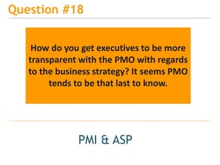 15
Question #18
PMI & ASP
How do you get executives to be more
transparent with the PMO with regards
to the business strategy? It seems PMO
tends to be that last to know.
 
