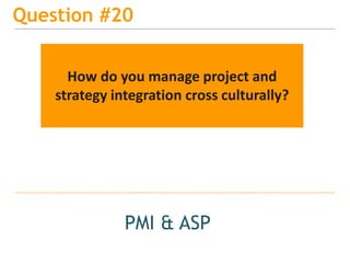 15
Question #20
PMI & ASP
How do you manage project and
strategy integration cross culturally?
 