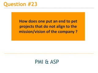 15
Question #23
PMI & ASP
How does one put an end to pet
projects that do not align to the
mission/vision of the company ?
 