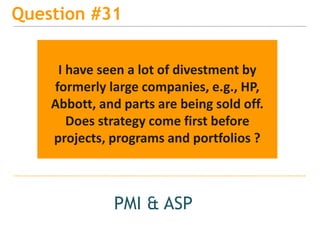 15
Question #31
PMI & ASP
I have seen a lot of divestment by
formerly large companies, e.g., HP,
Abbott, and parts are being sold off.
Does strategy come first before
projects, programs and portfolios ?
 