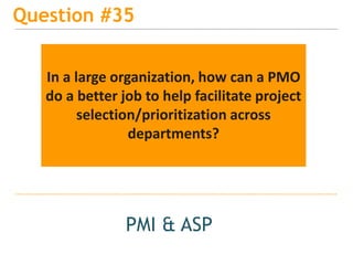 15
Question #35
PMI & ASP
In a large organization, how can a PMO
do a better job to help facilitate project
selection/prioritization across
departments?
 