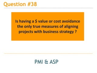 15
Question #38
PMI & ASP
Is having a $ value or cost avoidance
the only true measures of aligning
projects with business strategy ?
 