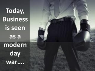 Today,
Business
is seen
as a
modern
day
war….
 