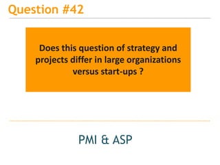 15
Question #42
PMI & ASP
Does this question of strategy and
projects differ in large organizations
versus start-ups ?
 
