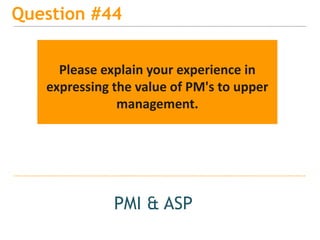 15
Question #44
PMI & ASP
Please explain your experience in
expressing the value of PM's to upper
management.
 
