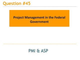 15
Question #45
PMI & ASP
Project Management in the Federal
Government
 