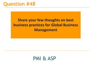 15
Question #48
PMI & ASP
Share your few thoughts on best
business practices for Global Business
Management
 