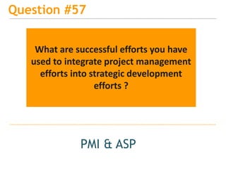 15
Question #57
PMI & ASP
What are successful efforts you have
used to integrate project management
efforts into strategic development
efforts ?
 