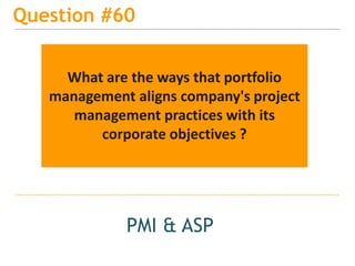 15
Question #60
PMI & ASP
What are the ways that portfolio
management aligns company's project
management practices with its
corporate objectives ?
 