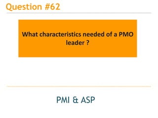 15
Question #62
PMI & ASP
What characteristics needed of a PMO
leader ?
 