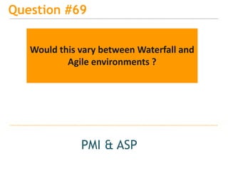 15
Question #69
PMI & ASP
Would this vary between Waterfall and
Agile environments ?
 