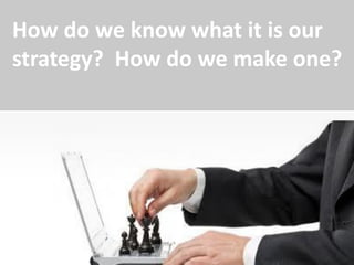 How do we know what it is our
strategy? How do we make one?
 