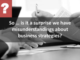 ?
So … is it a surprise we have
misunderstandings about
business strategies?
 