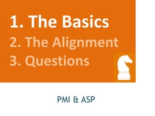 1. The Basics
2. The Alignment
3. Questions
PMI & ASP
 