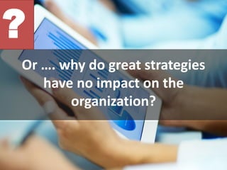Or …. why do great strategies
have no impact on the
organization?
?
 