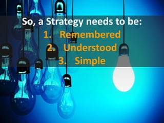 So, a Strategy needs to be:
1. Remembered
2. Understood
3. Simple
 
