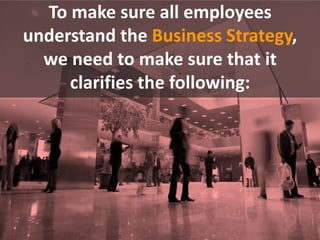 To make sure all employees
understand the Business Strategy,
we need to make sure that it
clarifies the following:
 