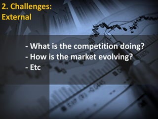 2. Challenges:
External
- What is the competition doing?
- How is the market evolving?
- Etc
 