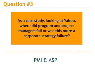 15
Question #3
PMI & ASP
As a case study, looking at Yahoo,
where did program and project
managers fail or was this more a
corporate strategy failure?
 
