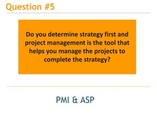 15
Question #5
PMI & ASP
Do you determine strategy first and
project management is the tool that
helps you manage the projects to
complete the strategy?
 