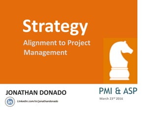 JONATHAN DONADO
Strategy
Alignment to Project
Management
PMI & ASP
Linkedin.com/in/jonathandonado
March 23rd 2016
 