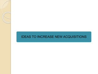 IDEAS TO INCREASE NEW ACQUISITIONS
 