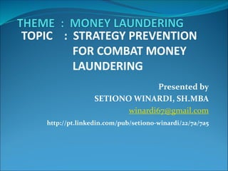 Presented by
SETIONO WINARDI, SH.MBA
winardi67@gmail.com
http://pt.linkedin.com/pub/setiono-winardi/22/7a/7a5
TOPIC : STRATEGY PREVENTION
FOR COMBAT MONEY
LAUNDERING
 