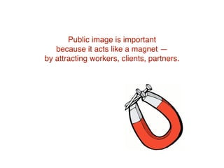 Public image is important
because it acts like a magnet —
it attracts workers, clients and partners.
 