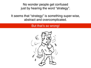 No wonder people get confused
just by hearing the word “strategy”.
It seems that “strategy” is something super-wise,
abstract and overcomplicated.
But that’s so wrong!
 