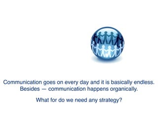 Communication is constant and endless.
It goes on every day — all day.
It happens organically.
Why do we need strategy?
 