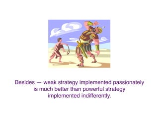 Besides — weak strategy implemented passionately
is much better than powerful strategy
implemented indifferently.
 