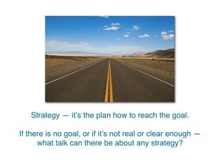A strategy is the plan for reaching the goal.
If there is no goal, or if it’s not real or clear enough —
what talk can there be about any strategy?
 