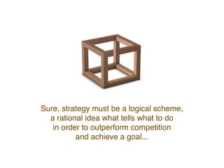 Sure, strategy must be a logical scheme,
a rational idea that tells us what to do
in order to outperform competition
and achieve a goal...
 
