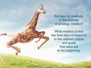 But fear no creativity
in the process
of strategy creation!
What matters is that
the ﬁnal idea resonates
with the rational criteria
and goals
that were set
at the beginning.
 