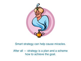 Smart strategy can do miracles.
After all — strategy is a plan and a scheme
how to achieve the goal.
 