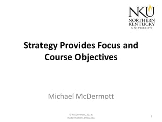 Strategy Provides Focus and
Course Objectives

Michael McDermott
© McDermott, 2014;
mcdermottm1@nku.edu

1

 
