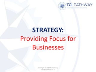 STRATEGY:
Providing Focus for
Businesses
Copyright © 2017 TCI Pathway
www.tcipathway.co.uk
 