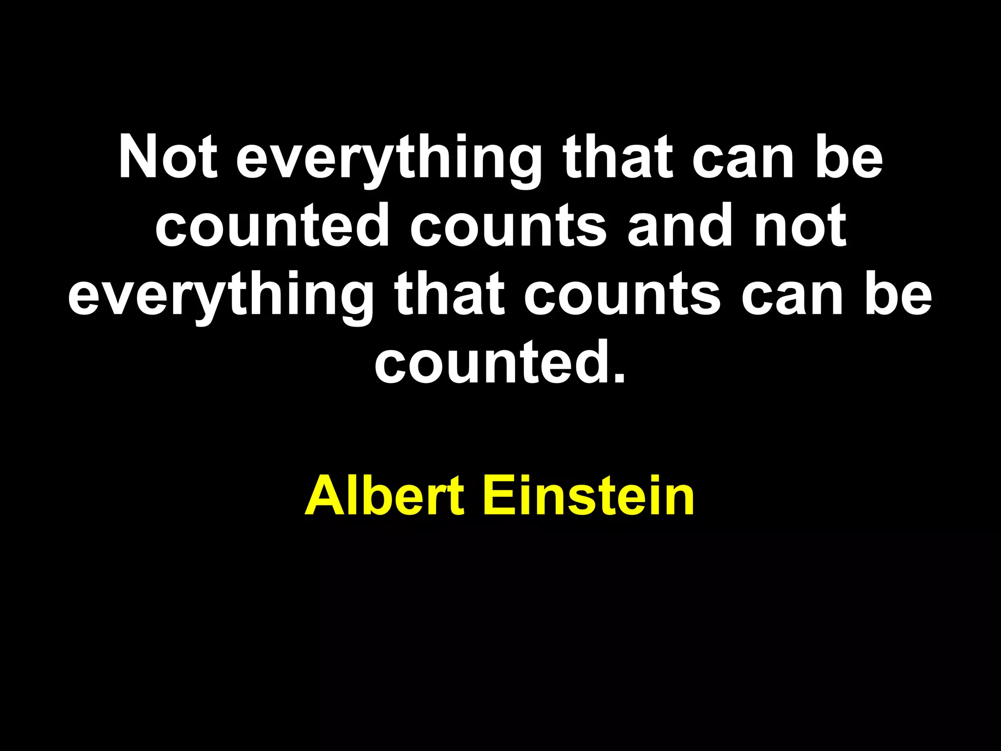 Not everything that can be counted counts and not everything that counts can be counted. Albert Einstein 